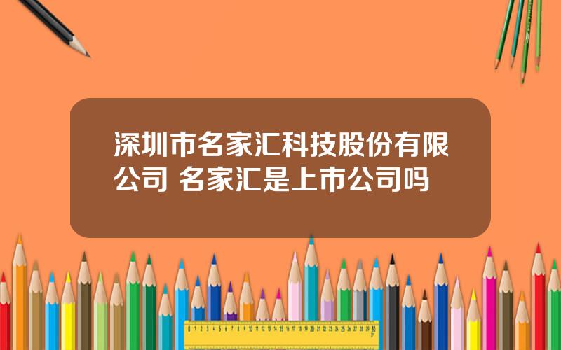 深圳市名家汇科技股份有限公司 名家汇是上市公司吗